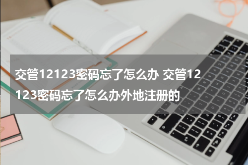 交管12123密码忘了怎么办 交管12123密码忘了怎么办外地注册的