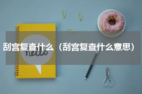 刮宫复查什么（刮宫复查什么意思）