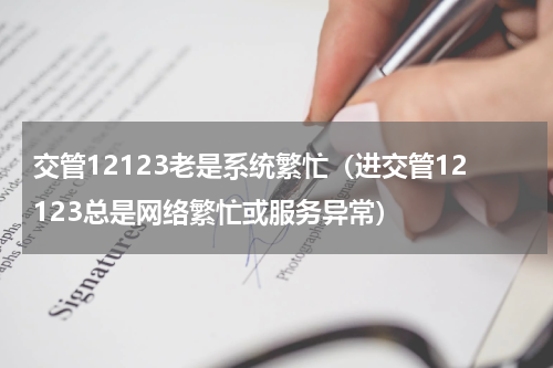 交管12123老是系统繁忙（进交管12123总是网络繁忙或服务异常）
