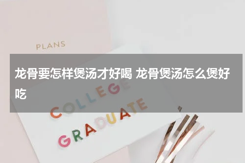 龙骨要怎样煲汤才好喝 龙骨煲汤怎么煲好吃