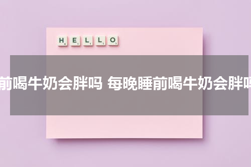 睡前喝牛奶会胖吗 每晚睡前喝牛奶会胖吗