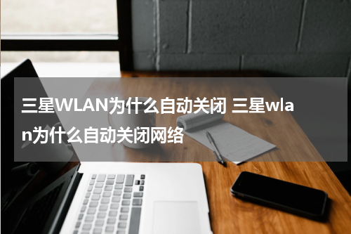 三星WLAN为什么自动关闭 三星wlan为什么自动关闭网络