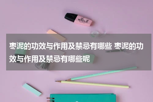 枣泥的功效与作用及禁忌有哪些 枣泥的功效与作用及禁忌有哪些呢