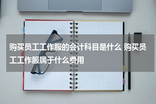 购买员工工作服的会计科目是什么 购买员工工作服属于什么费用