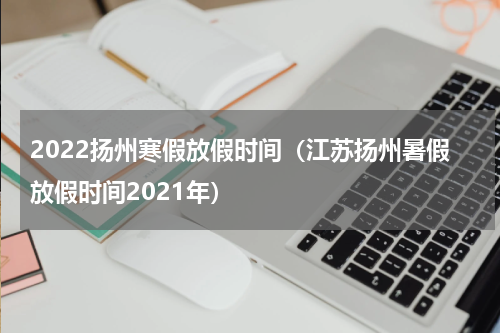 2022扬州寒假放假时间（江苏扬州暑假放假时间2021年）