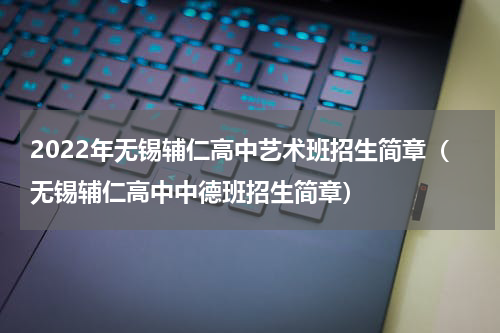 2022年无锡辅仁高中艺术班招生简章（无锡辅仁高中中德班招生简章）