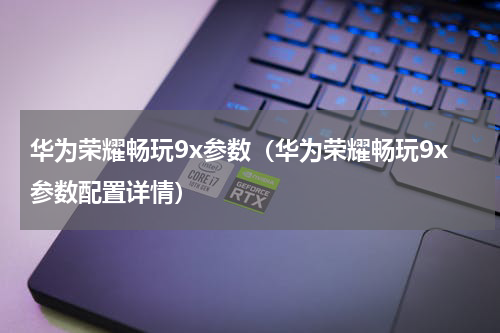 华为荣耀畅玩9x参数（华为荣耀畅玩9x参数配置详情）
