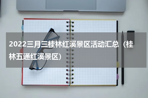 2022三月三桂林红溪景区活动汇总（桂林五通红溪景区）