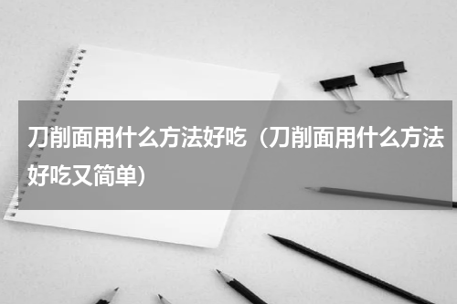 刀削面用什么方法好吃（刀削面用什么方法好吃又简单）