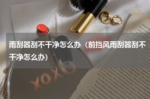 雨刮器刮不干净怎么办（前挡风雨刮器刮不干净怎么办）
