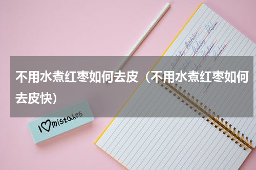 不用水煮红枣如何去皮（不用水煮红枣如何去皮快）