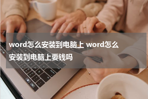 word怎么安装到电脑上 word怎么安装到电脑上要钱吗