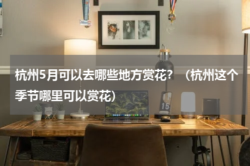 杭州5月可以去哪些地方赏花？（杭州这个季节哪里可以赏花）