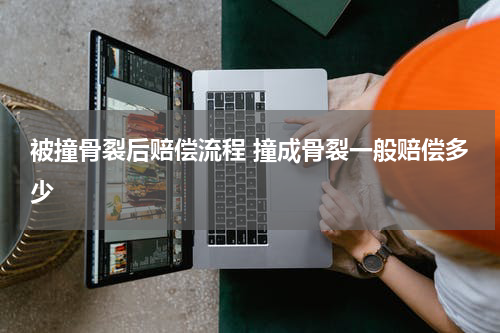 被撞骨裂后赔偿流程 撞成骨裂一般赔偿多少