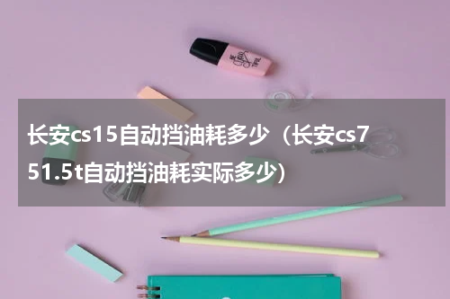 长安cs15自动挡油耗多少（长安cs751.5t自动挡油耗实际多少）