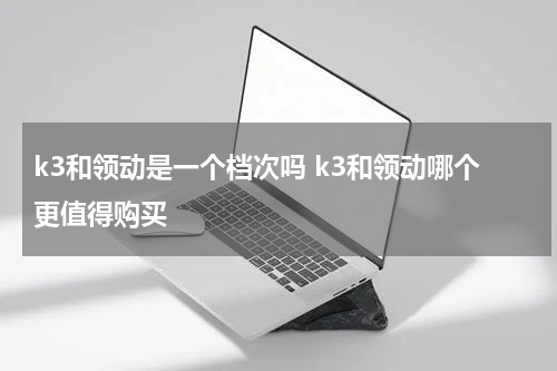 k3和领动是一个档次吗 k3和领动哪个更值得购买