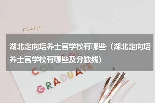 湖北定向培养士官学校有哪些（湖北定向培养士官学校有哪些及分数线）