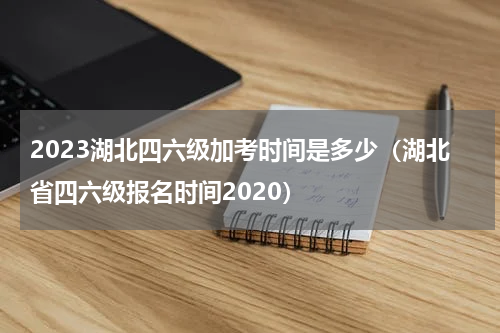 2023湖北四六级加考时间是多少（湖北省四六级报名时间2020）