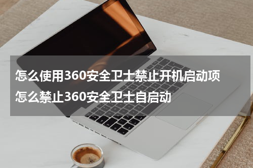 怎么使用360安全卫士禁止开机启动项 怎么禁止360安全卫士自启动
