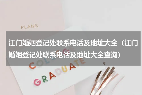 江门婚姻登记处联系电话及地址大全（江门婚姻登记处联系电话及地址大全查询）
