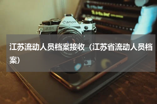 江苏流动人员档案接收（江苏省流动人员档案）
