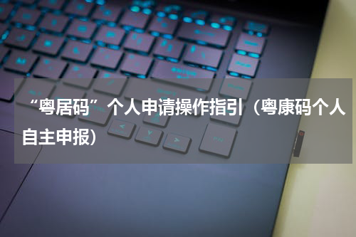 “粤居码”个人申请操作指引（粤康码个人自主申报）
