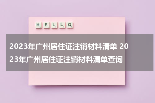 2023年广州居住证注销材料清单 2023年广州居住证注销材料清单查询