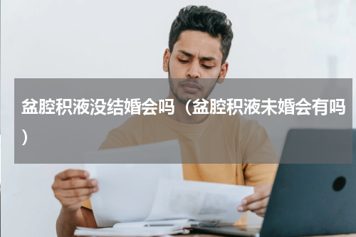 盆腔积液没结婚会吗（盆腔积液未婚会有吗）