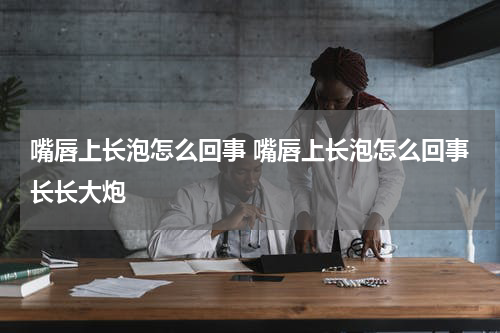 嘴唇上长泡怎么回事 嘴唇上长泡怎么回事长长大炮