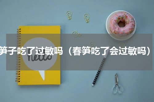 笋子吃了过敏吗（春笋吃了会过敏吗）