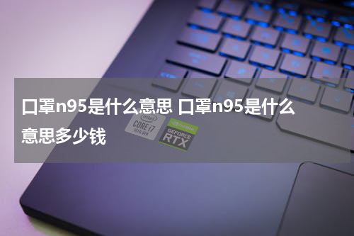 口罩n95是什么意思 口罩n95是什么意思多少钱