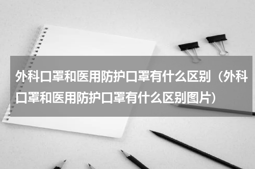 外科口罩和医用防护口罩有什么区别（外科口罩和医用防护口罩有什么区别图片）