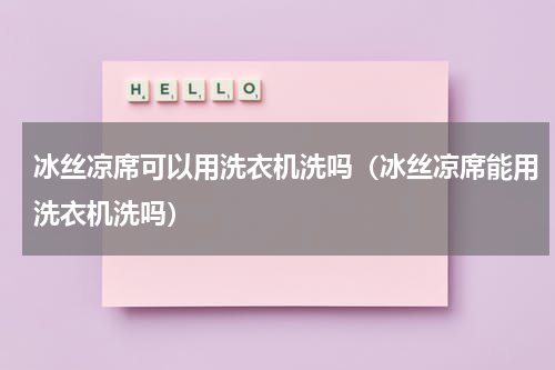 冰丝凉席可以用洗衣机洗吗（冰丝凉席能用洗衣机洗吗）