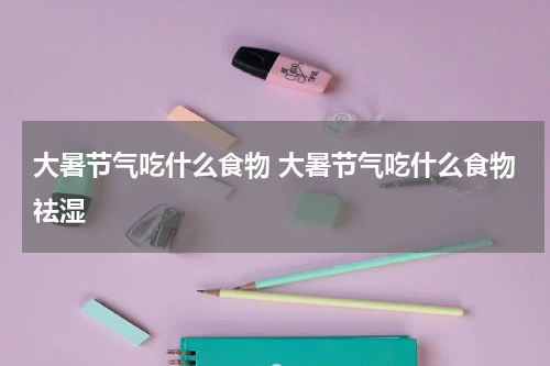 大暑节气吃什么食物 大暑节气吃什么食物祛湿