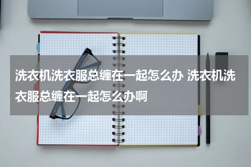 洗衣机洗衣服总缠在一起怎么办 洗衣机洗衣服总缠在一起怎么办啊