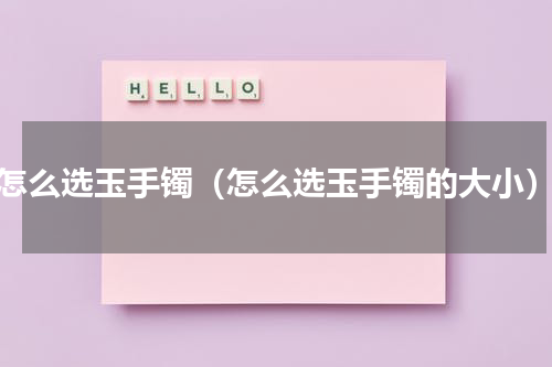怎么选玉手镯（怎么选玉手镯的大小）