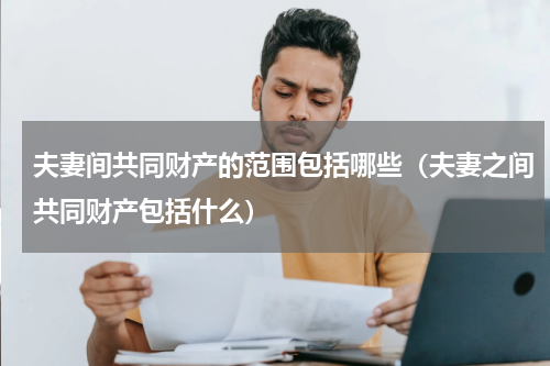 夫妻间共同财产的范围包括哪些（夫妻之间共同财产包括什么）