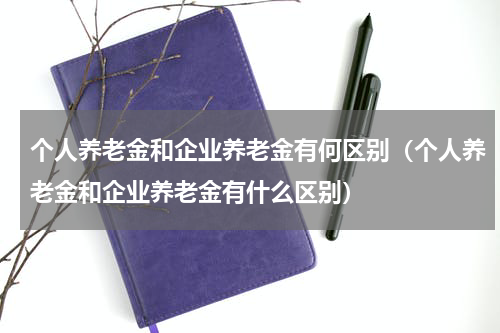 个人养老金和企业养老金有何区别（个人养老金和企业养老金有什么区别）