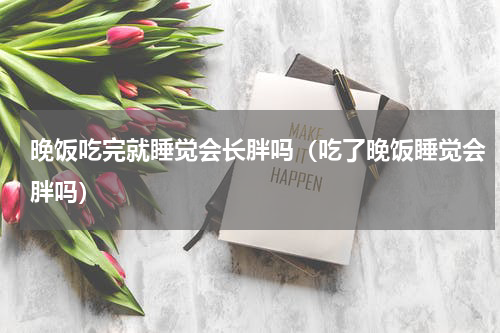 晚饭吃完就睡觉会长胖吗（吃了晚饭睡觉会胖吗）