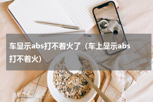 车显示abs打不着火了（车上显示abs打不着火）