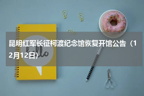 昆明红军长征柯渡纪念馆恢复开馆公告（12月12日）