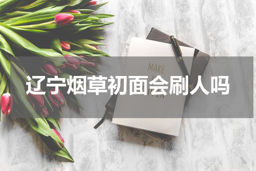 辽宁烟草初面会刷人吗