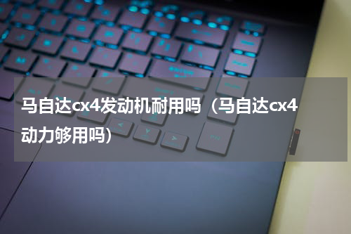 马自达cx4发动机耐用吗（马自达cx4动力够用吗）