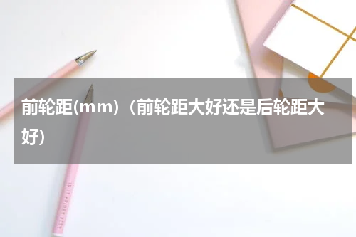 前轮距(mm)（前轮距大好还是后轮距大好）