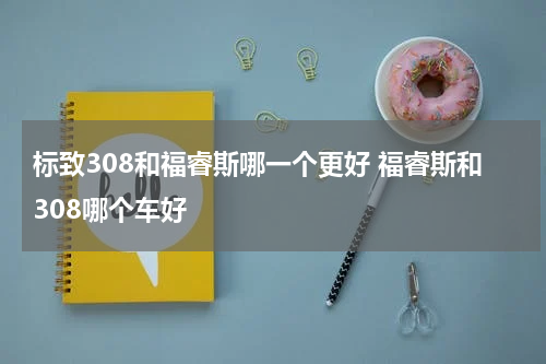 标致308和福睿斯哪一个更好 福睿斯和308哪个车好