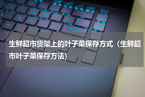 生鲜超市货架上的叶子菜保存方式（生鲜超市叶子菜保存方法）