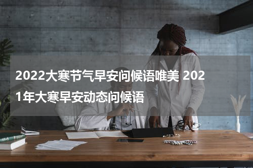 2022大寒节气早安问候语唯美 2021年大寒早安动态问候语