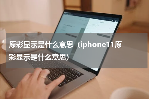 原彩显示是什么意思（iphone11原彩显示是什么意思）