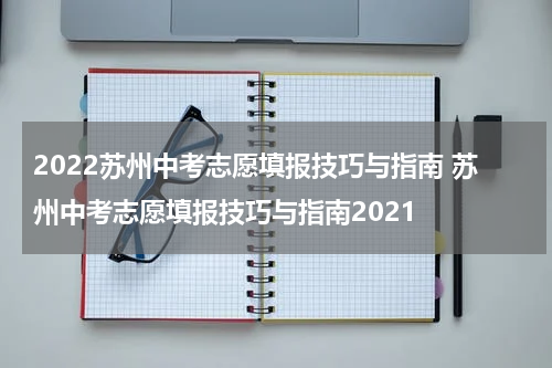 2022苏州中考志愿填报技巧与指南 苏州中考志愿填报技巧与指南2021