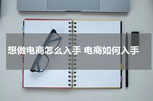 想做电商怎么入手 电商如何入手